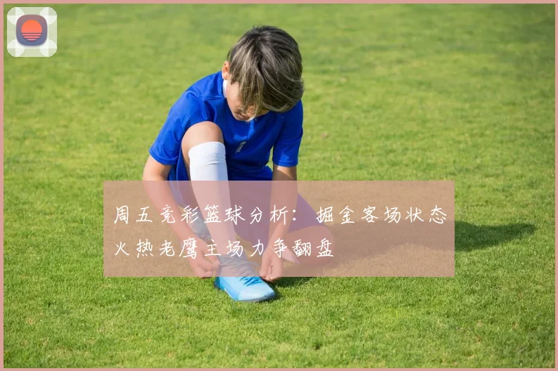 周五竞彩篮球分析：掘金客场状态火热老鹰主场力争翻盘