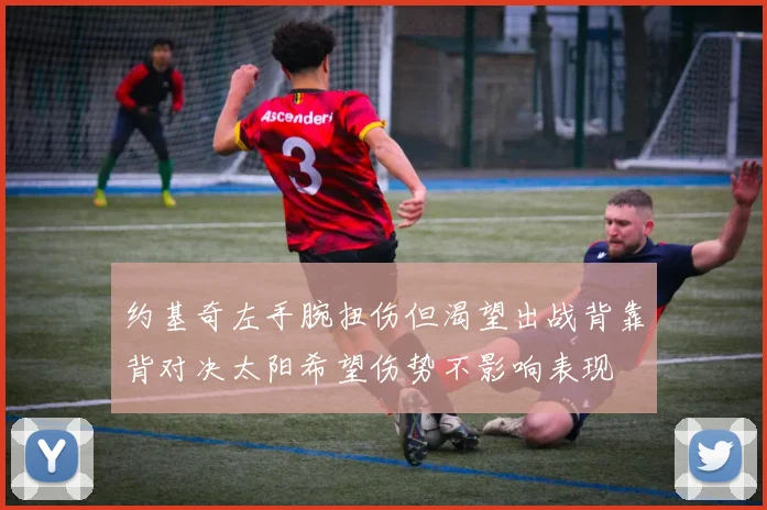 约基奇左手腕扭伤但渴望出战背靠背对决太阳希望伤势不影响表现