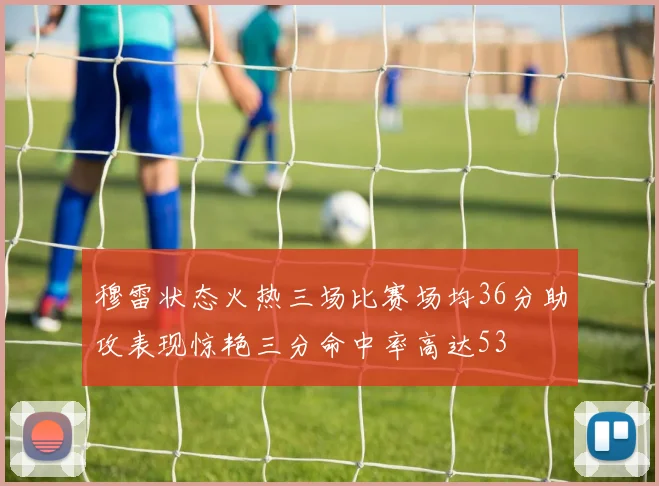 穆雷状态火热三场比赛场均36分助攻表现惊艳三分命中率高达53