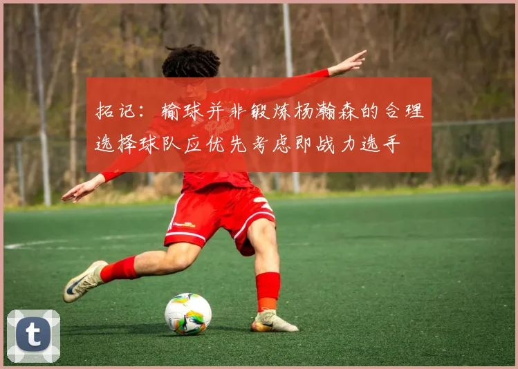 拓记：输球并非锻炼杨瀚森的合理选择球队应优先考虑即战力选手