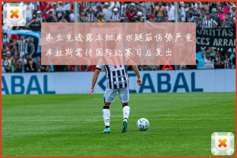 弗兰克透露本坦库尔腿筋伤势严重库杜斯需待国际比赛日后复出