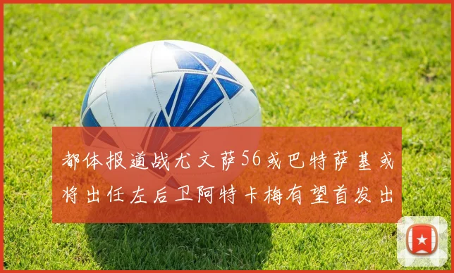 都体报道战尤文萨56或巴特萨基或将出任左后卫阿特卡梅有望首发出战