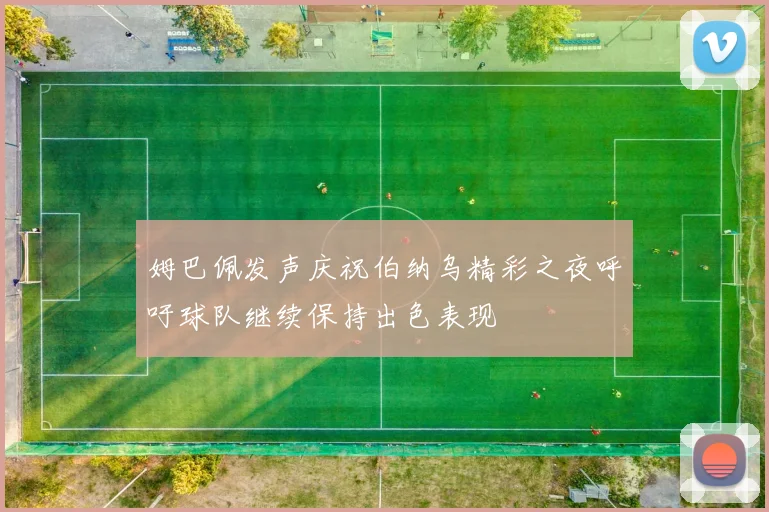姆巴佩发声庆祝伯纳乌精彩之夜呼吁球队继续保持出色表现