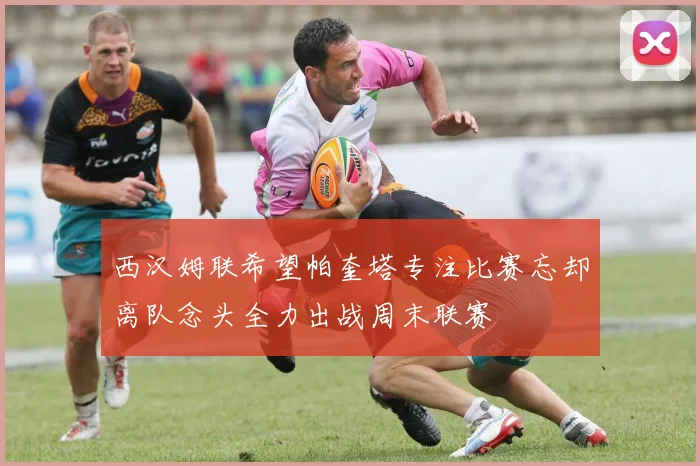 西汉姆联希望帕奎塔专注比赛忘却离队念头全力出战周末联赛