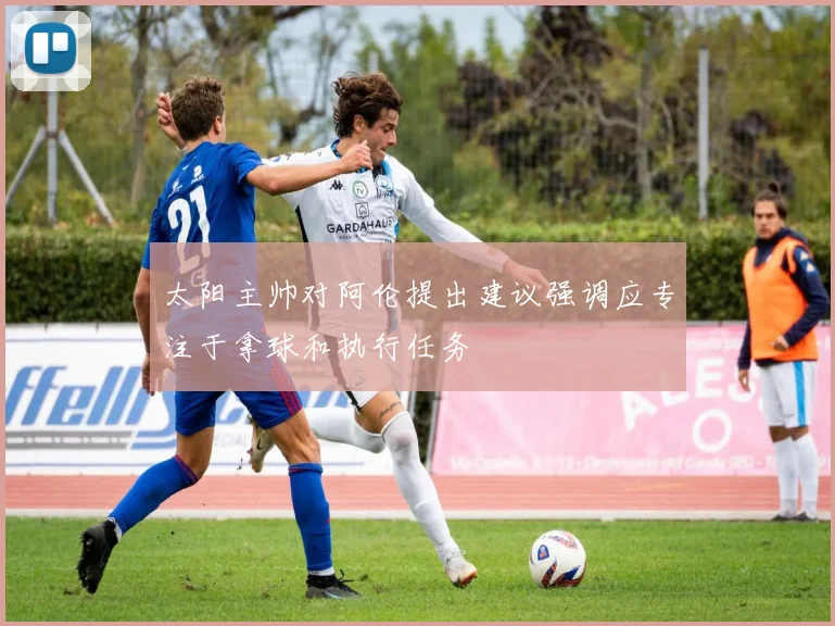 太阳主帅对阿伦提出建议强调应专注于拿球和执行任务