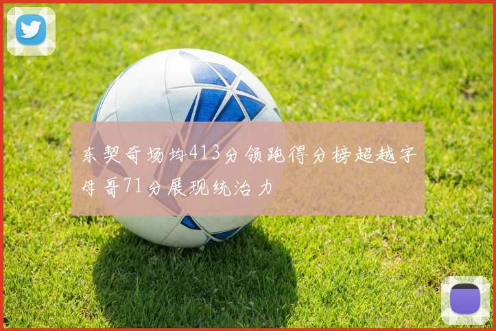东契奇场均413分领跑得分榜超越字母哥71分展现统治力