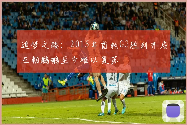 追梦之路：2015年首轮G3胜利开启王朝鹈鹕至今难以复苏