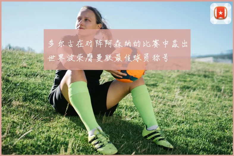 多尔古在对阵阿森纳的比赛中轰出世界波荣膺曼联最佳球员称号