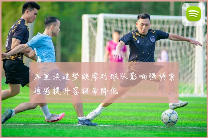 库里谈追梦缺席对球队影响强调紧迫感提升容错率降低