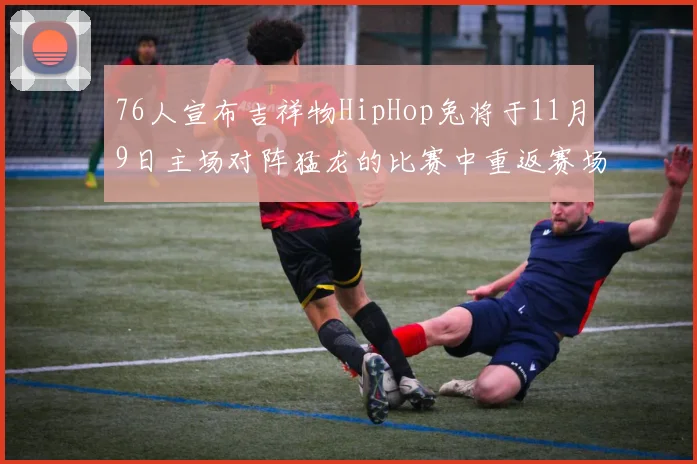 76人宣布吉祥物HipHop兔将于11月9日主场对阵猛龙的比赛中重返赛场