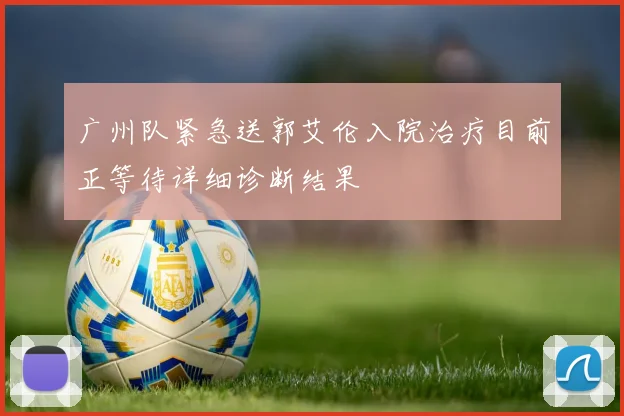 广州队紧急送郭艾伦入院治疗目前正等待详细诊断结果