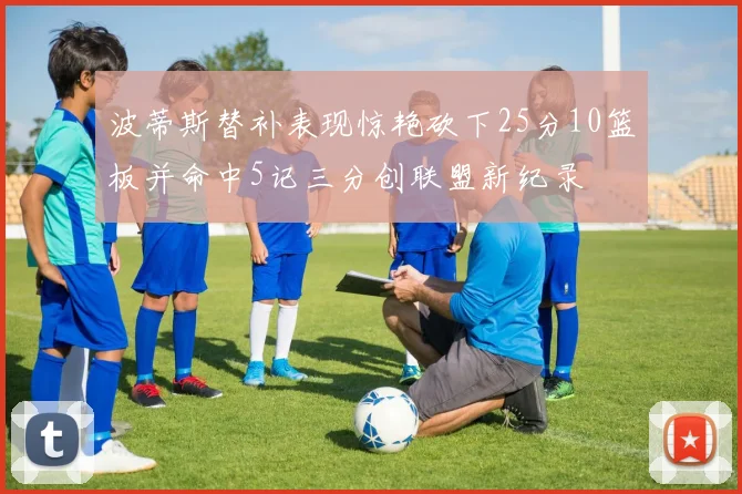 波蒂斯替补表现惊艳砍下25分10篮板并命中5记三分创联盟新纪录