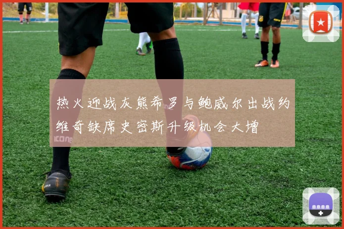 热火迎战灰熊希罗与鲍威尔出战约维奇缺席史密斯升级机会大增