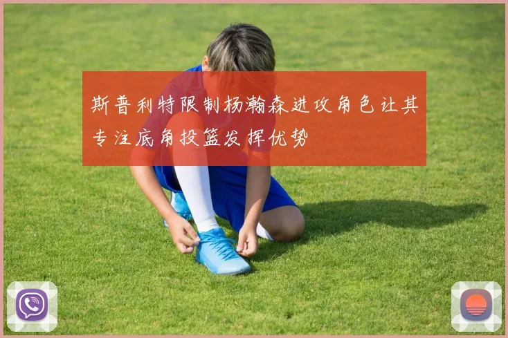 斯普利特限制杨瀚森进攻角色让其专注底角投篮发挥优势