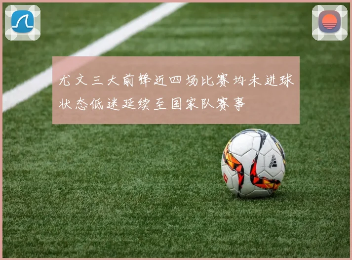 尤文三大前锋近四场比赛均未进球状态低迷延续至国家队赛事