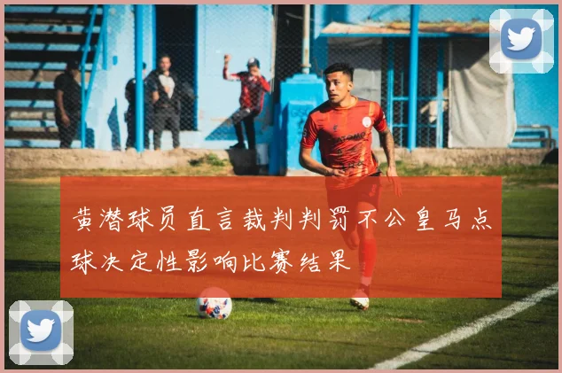 黄潜球员直言裁判判罚不公皇马点球决定性影响比赛结果