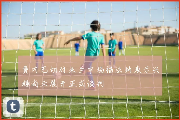 费内巴切对米兰中场福法纳表示兴趣尚未展开正式谈判