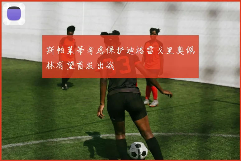 斯帕莱蒂考虑保护迪格雷戈里奥佩林有望首发出战