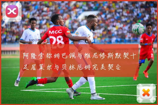 阿隆索称姆巴佩与维尼修斯默契十足居莱尔与贝林厄姆完美契合