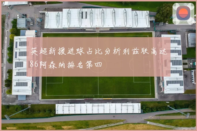 英超新援进球占比分析利兹联高达86阿森纳排名第四