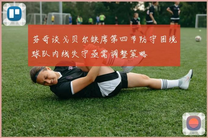 芬奇谈戈贝尔缺席第四节防守困境球队内线失守亟需调整策略