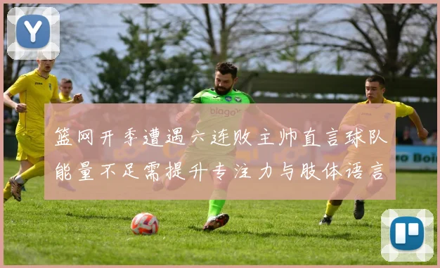 篮网开季遭遇六连败主帅直言球队能量不足需提升专注力与肢体语言