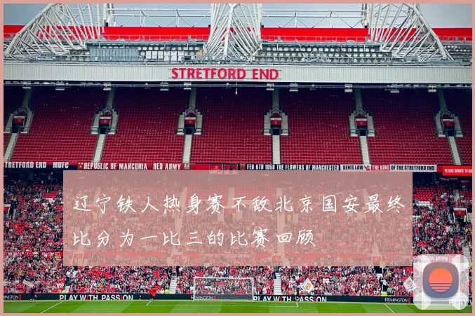 辽宁铁人热身赛不敌北京国安最终比分为一比三的比赛回顾