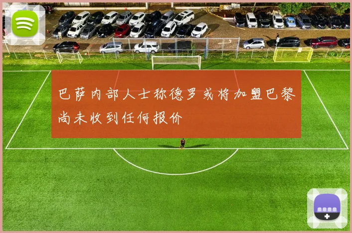 巴萨内部人士称德罗或将加盟巴黎尚未收到任何报价
