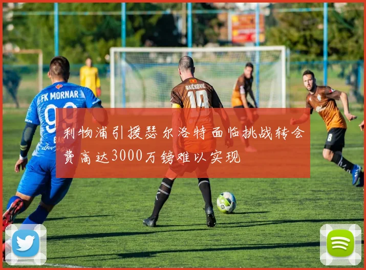 利物浦引援瑟尔洛特面临挑战转会费高达3000万镑难以实现