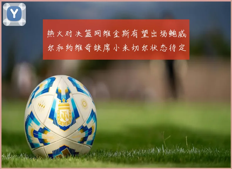 热火对决篮网维金斯有望出场鲍威尔和约维奇缺席小米切尔状态待定