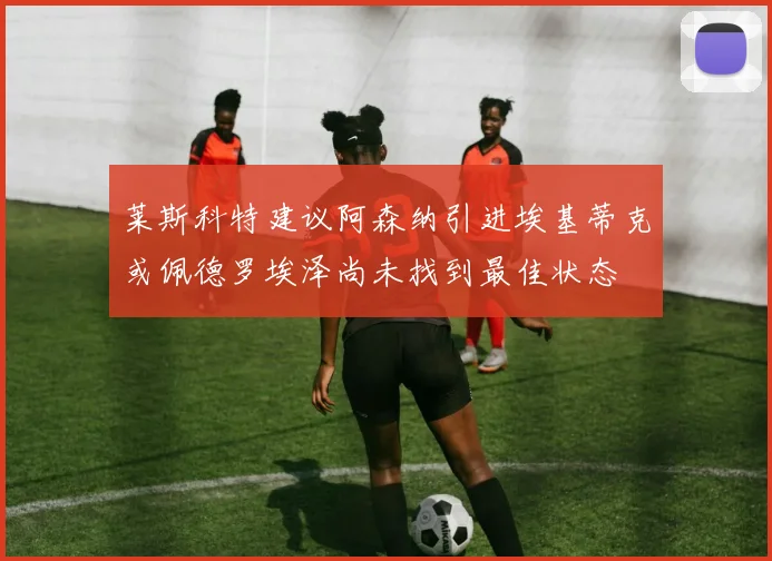 莱斯科特建议阿森纳引进埃基蒂克或佩德罗埃泽尚未找到最佳状态