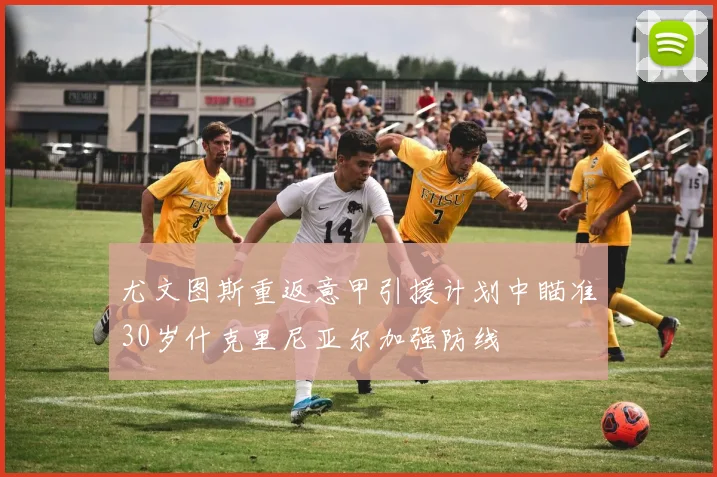 尤文图斯重返意甲引援计划中瞄准30岁什克里尼亚尔加强防线