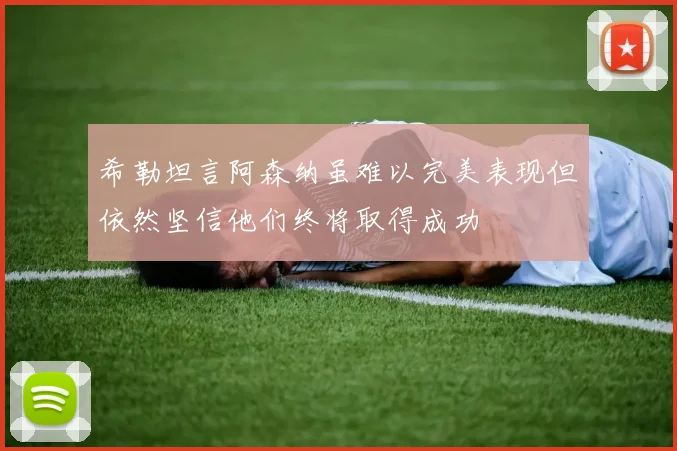 希勒坦言阿森纳虽难以完美表现但依然坚信他们终将取得成功