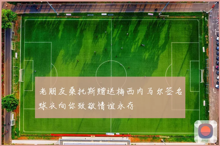 老朋友桑托斯赠送梅西内马尔签名球衣向你致敬情谊永存