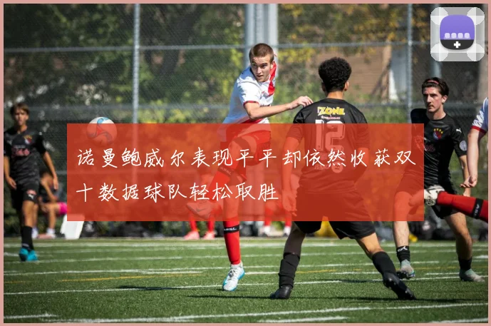 诺曼鲍威尔表现平平却依然收获双十数据球队轻松取胜