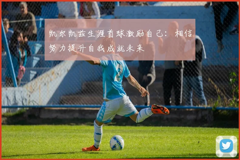 凯尔凯兹生涯首球激励自己：相信努力提升自我成就未来