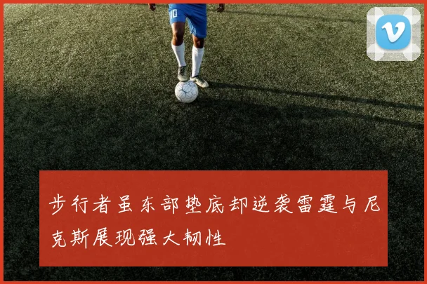 步行者虽东部垫底却逆袭雷霆与尼克斯展现强大韧性
