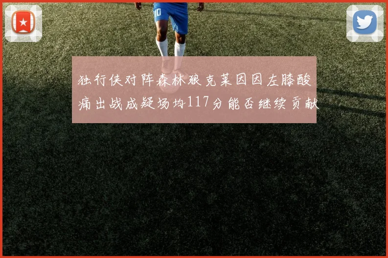 独行侠对阵森林狼克莱因因左膝酸痛出战成疑场均117分能否继续贡献