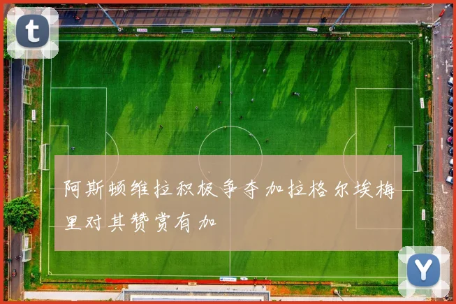 阿斯顿维拉积极争夺加拉格尔埃梅里对其赞赏有加