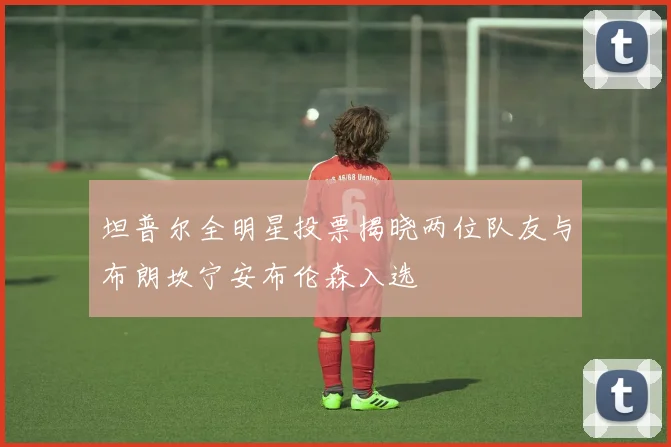 坦普尔全明星投票揭晓两位队友与布朗坎宁安布伦森入选