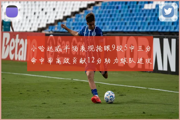 小哈达威半场表现抢眼9投5中三分命中率高效贡献12分助力球队进攻