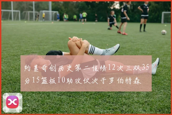 约基奇创历史第二佳绩12次三双35分15篮板10助攻仅次于罗伯特森