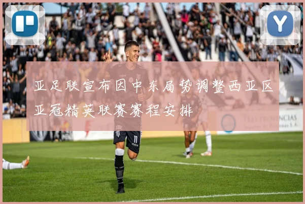 亚足联宣布因中东局势调整西亚区亚冠精英联赛赛程安排
