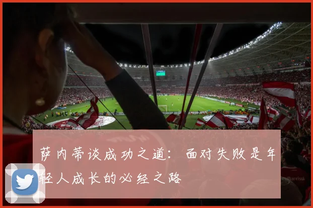 萨内蒂谈成功之道：面对失败是年轻人成长的必经之路