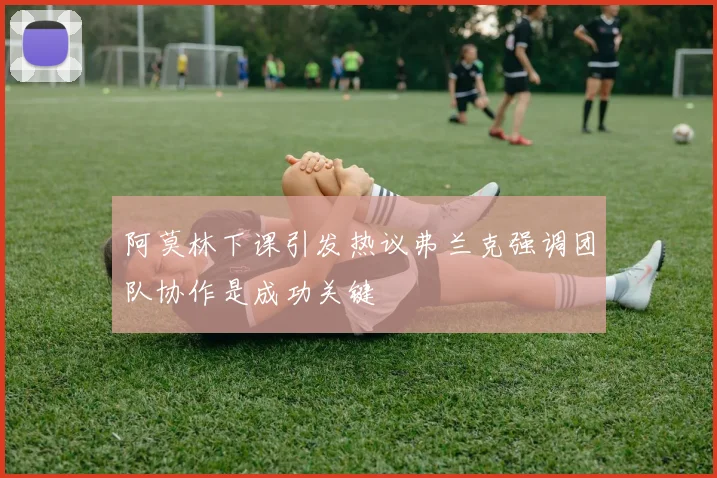 阿莫林下课引发热议弗兰克强调团队协作是成功关键