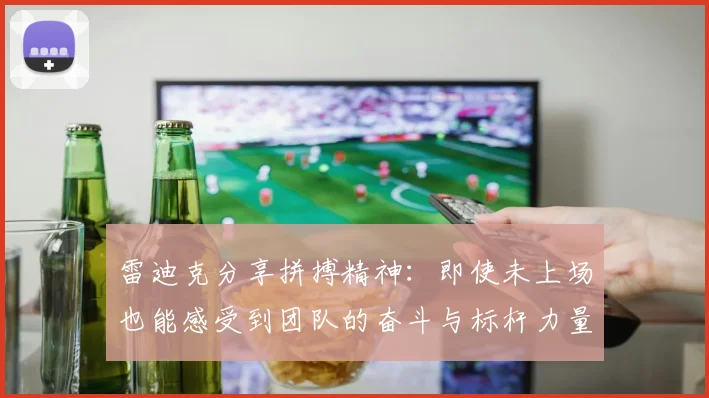 雷迪克分享拼搏精神：即使未上场也能感受到团队的奋斗与标杆力量