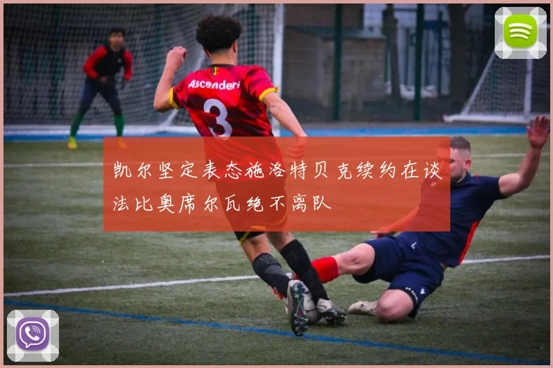 凯尔坚定表态施洛特贝克续约在谈法比奥席尔瓦绝不离队