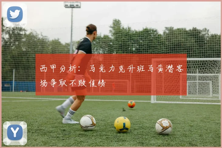 西甲分析：马竞力克升班马黄潜客场争取不败佳绩