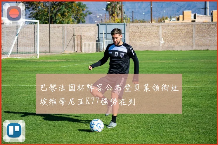 巴黎法国杯阵容公布登贝莱领衔杜埃维蒂尼亚K77强势在列