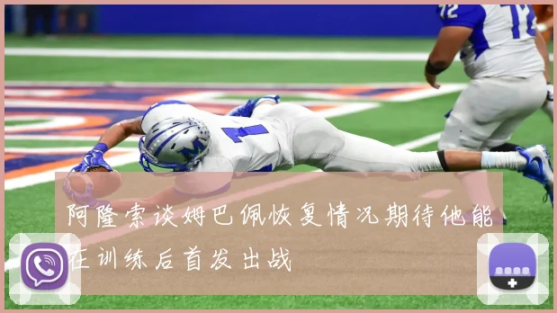 阿隆索谈姆巴佩恢复情况期待他能在训练后首发出战